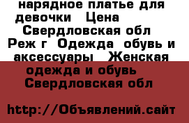 нарядное платье для девочки › Цена ­ 1 200 - Свердловская обл., Реж г. Одежда, обувь и аксессуары » Женская одежда и обувь   . Свердловская обл.